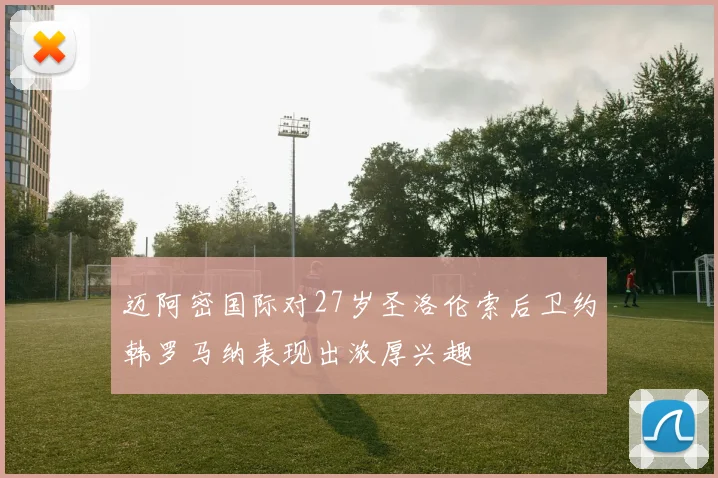 迈阿密国际对27岁圣洛伦索后卫约韩罗马纳表现出浓厚兴趣