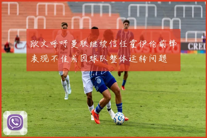 欧文呼吁曼联继续信任霍伊伦前锋表现不佳或因球队整体运转问题