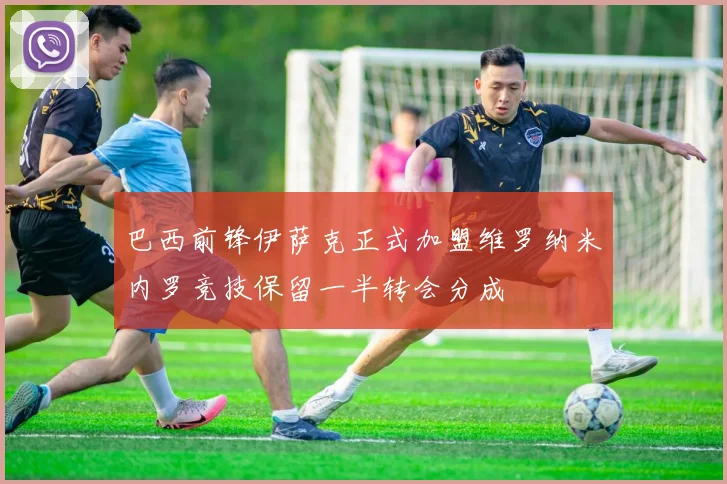 巴西前锋伊萨克正式加盟维罗纳米内罗竞技保留一半转会分成