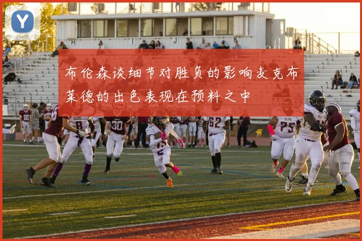 布伦森谈细节对胜负的影响麦克布莱德的出色表现在预料之中