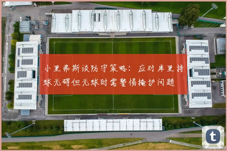小里弗斯谈防守策略：应对库里持球无碍但无球时需警惕掩护问题