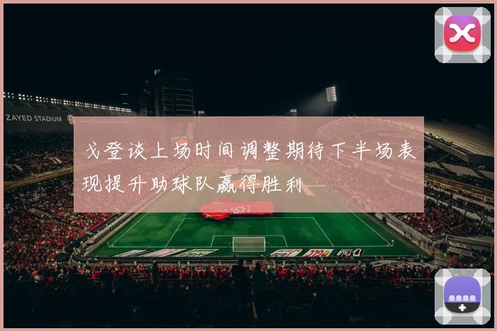 戈登谈上场时间调整期待下半场表现提升助球队赢得胜利