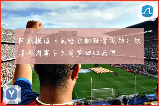 阿斯报道卡瓦哈尔脚趾骨裂预计缺席两周赛季末有望回归西甲
