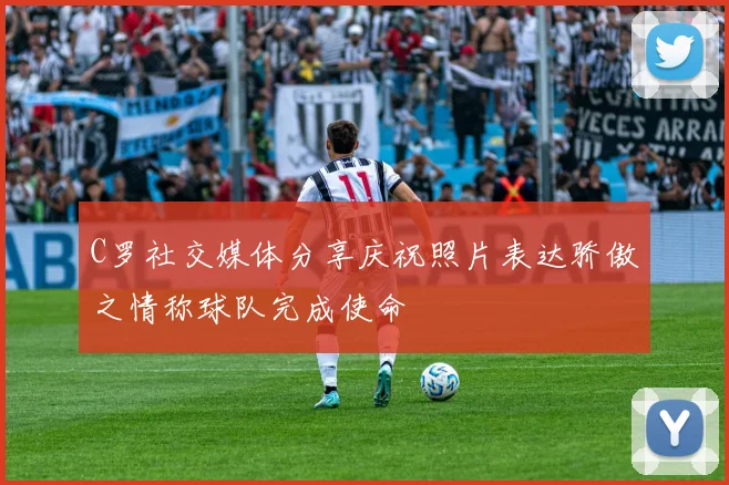C罗社交媒体分享庆祝照片表达骄傲之情称球队完成使命