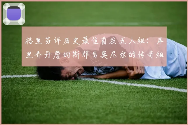 格里芬评历史最佳首发五人组：库里乔丹詹姆斯邓肯奥尼尔的传奇组合