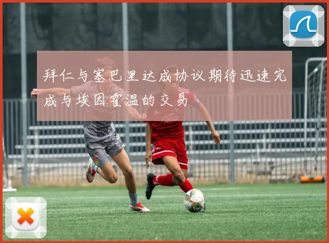 拜仁与塞巴里达成协议期待迅速完成与埃因霍温的交易